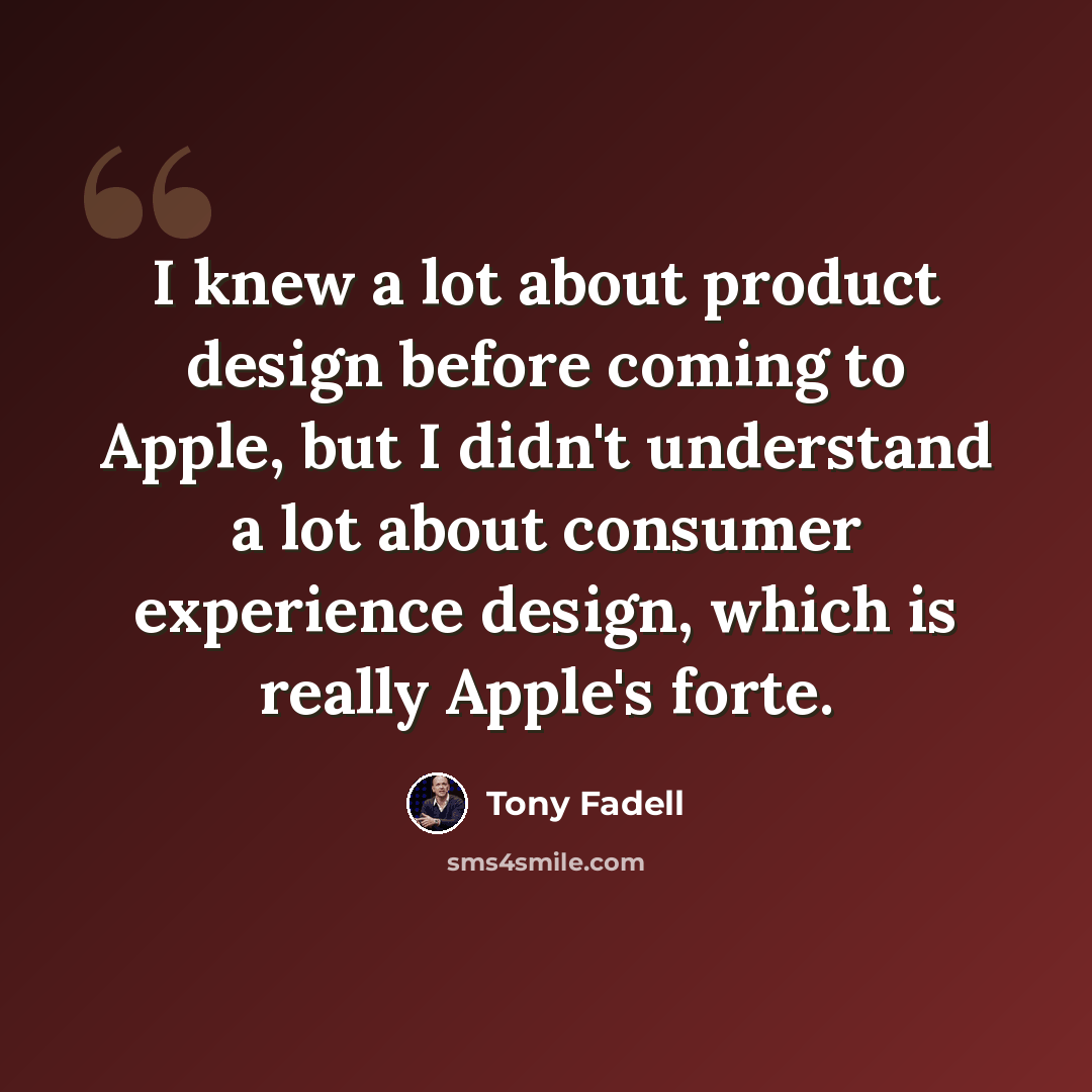 “I knew a lot about product design before coming to Apple, but I didn't understand a lot about consumer experience design, which is really Apple's forte.” quote by Tony Fadell
