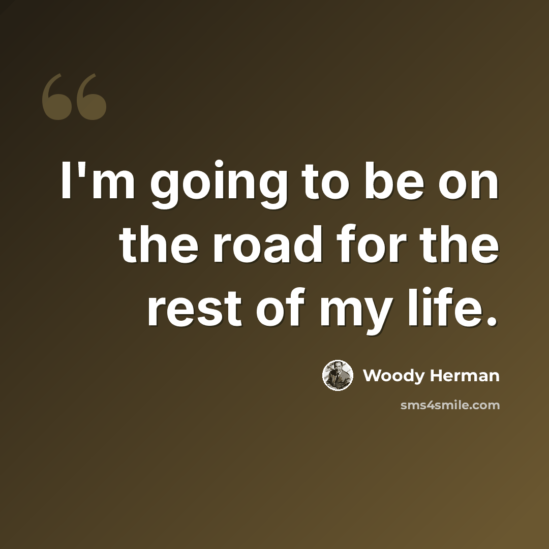 “I'm going to be on the road for the rest of my life.” quote by Woody Herman