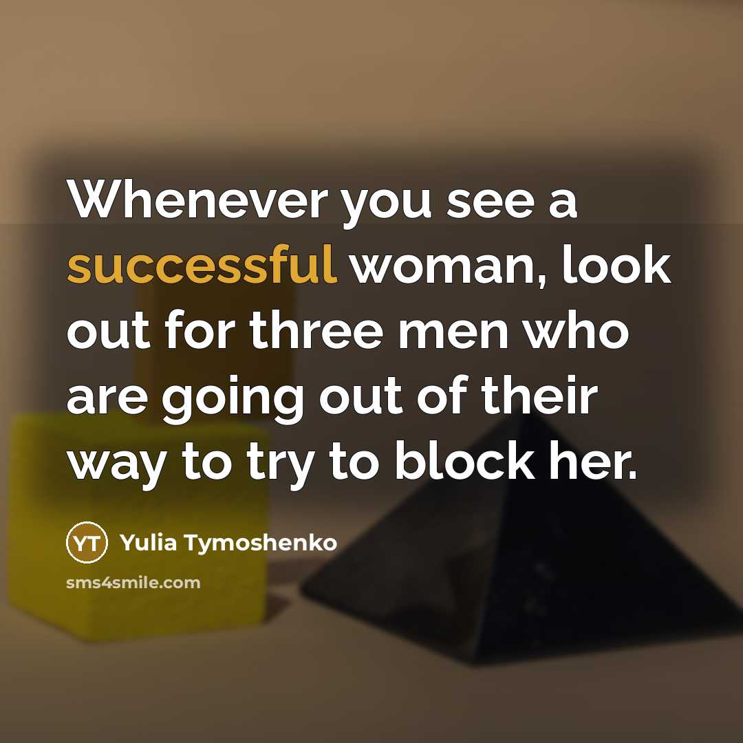 “Whenever you see a successful woman, look out for three men who are going out of their way to try to block her.” quote by Yulia Tymoshenko