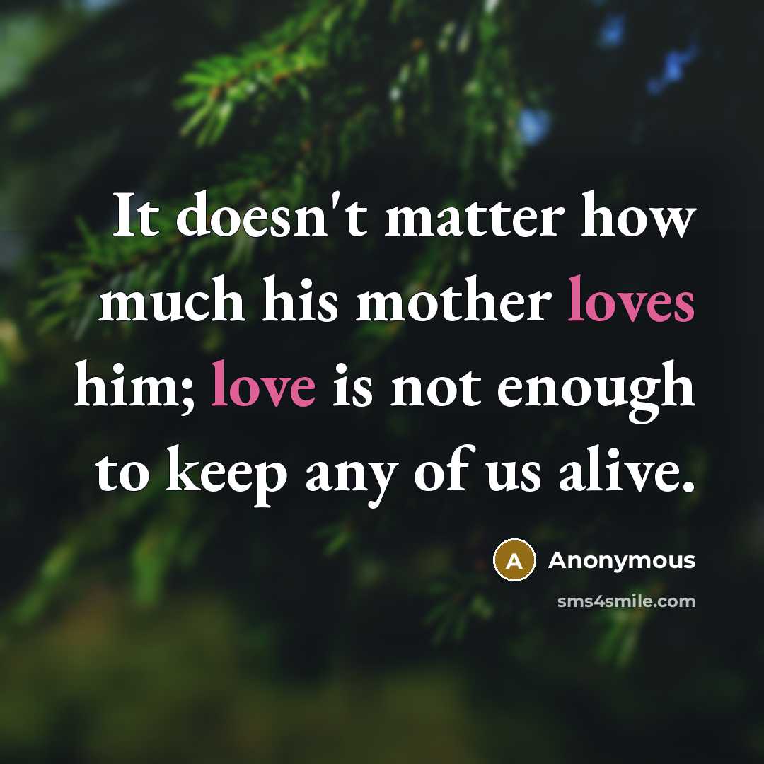 “It doesn't matter how much his mother loves him; love is not enough to keep any of us alive.” quote by Anonymous