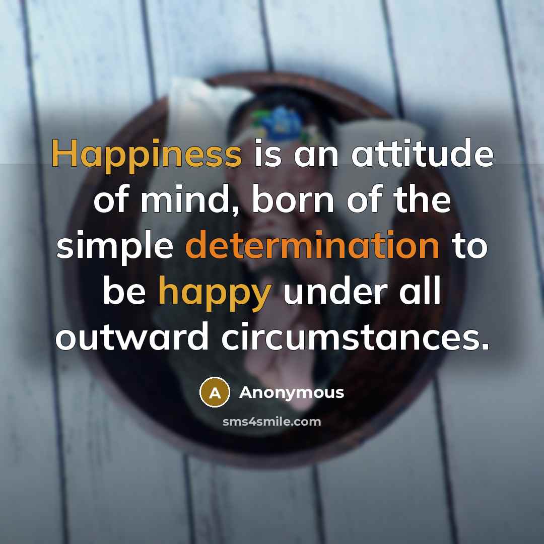 “Happiness is an attitude of mind, born of the simple determination to be happy under all outward circumstances.” quote by Anonymous