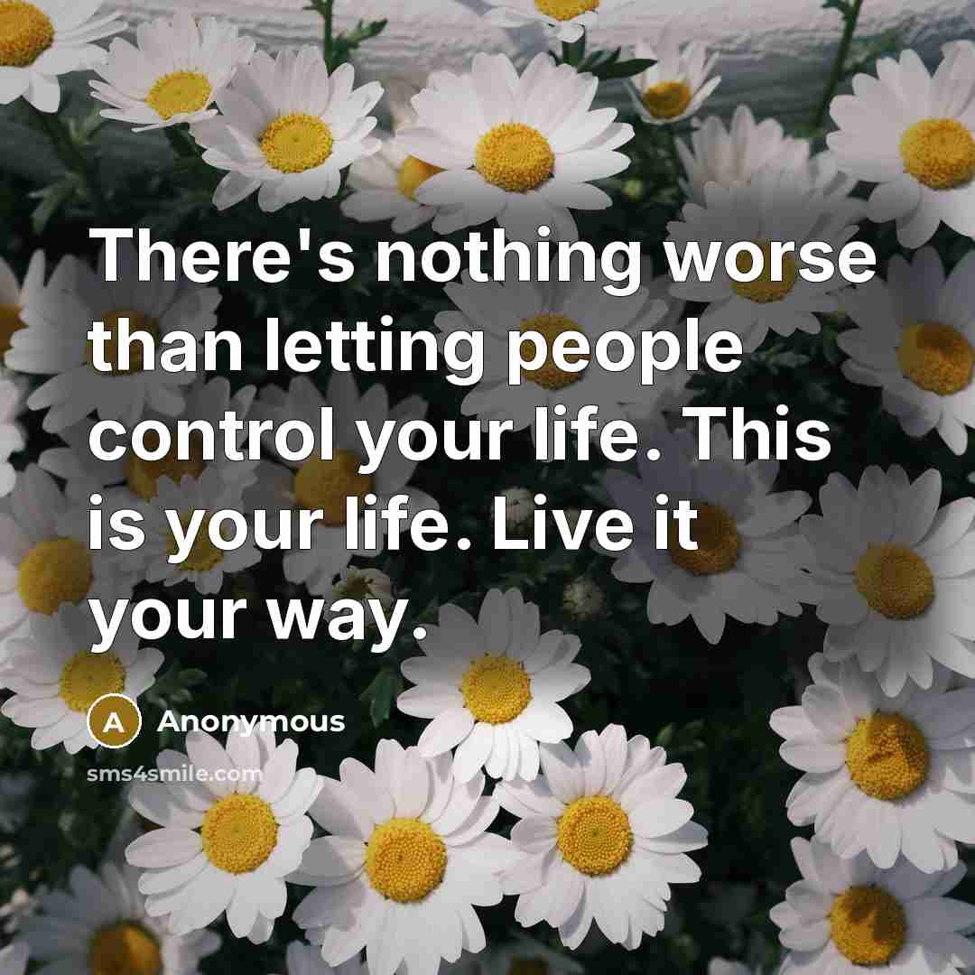 “There's nothing worse than letting people control your life. This is your life. Live it your way.” quote by Anonymous