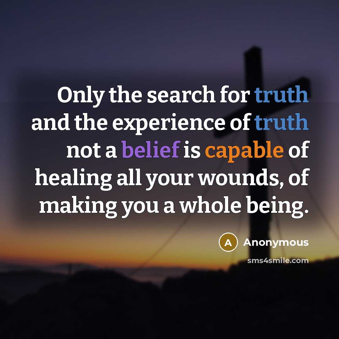 “Only the search for truth and the experience of truth not a belief is capable of healing all your wounds, of making you a whole being.” quote by Anonymous