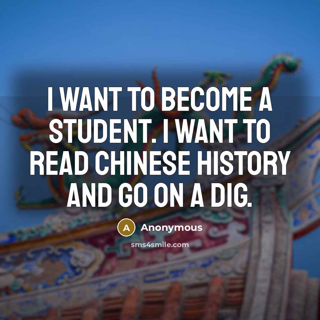 “I want to become a student. I want to read Chinese history and go on a dig.” quote by Anonymous