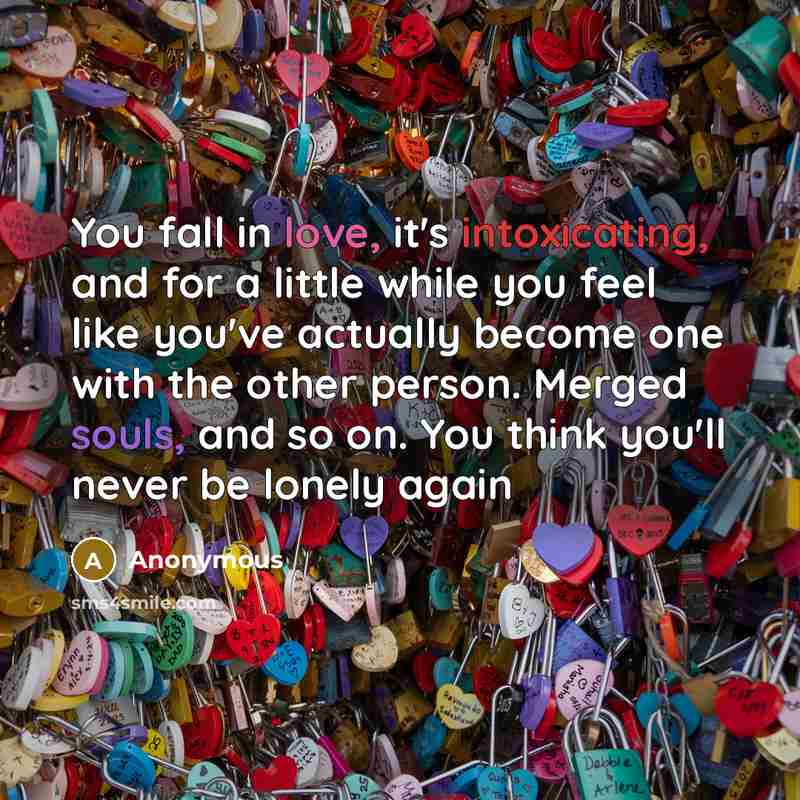 “You fall in love, it's intoxicating, and for a little while you feel like you've actually become one with the other person. Merged souls, and so on. You think you'll never be lonely again” quote by Anonymous