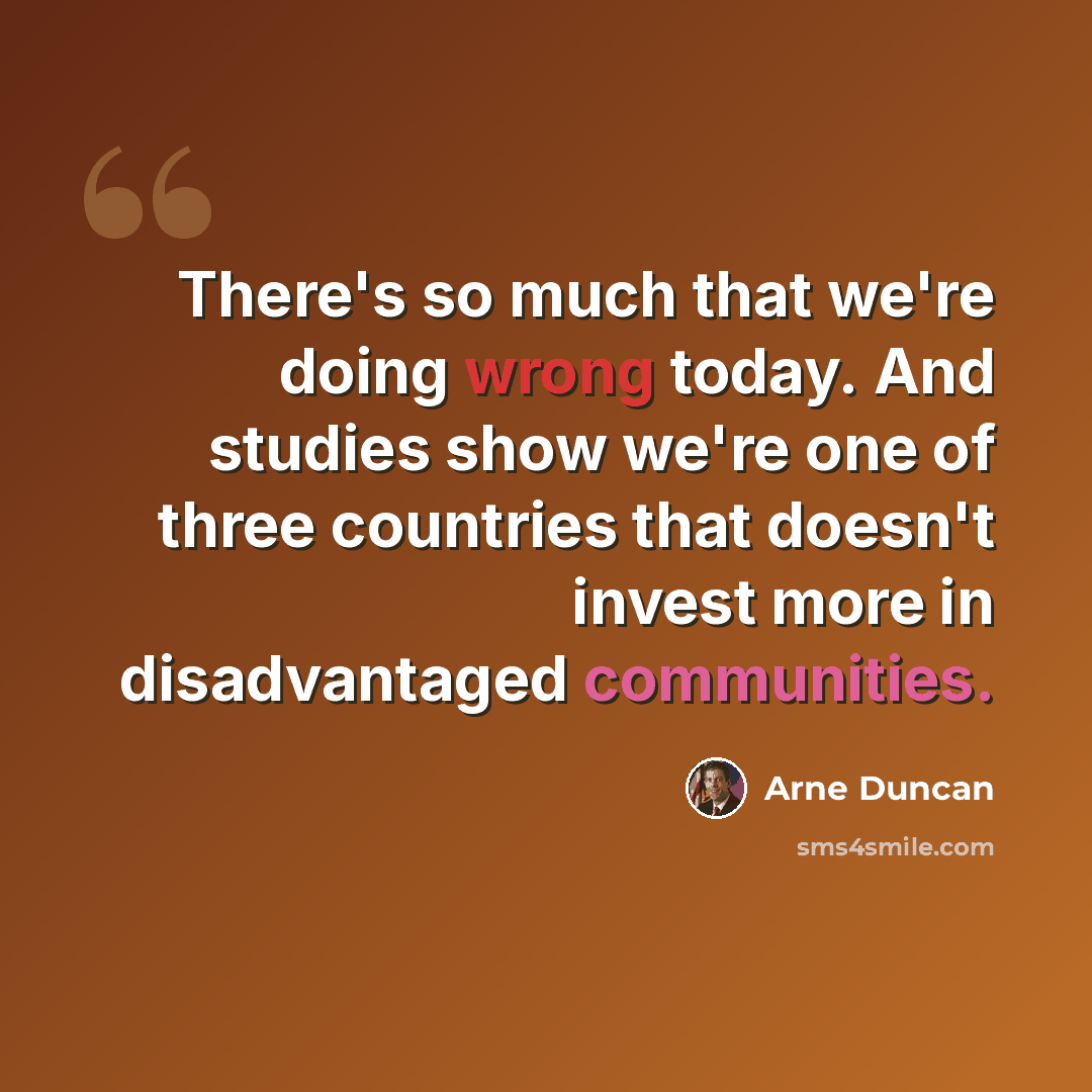 “There's so much that we're doing wrong today. And studies show we're one of three countries that doesn't invest more in disadvantaged communities.” quote by Arne Duncan