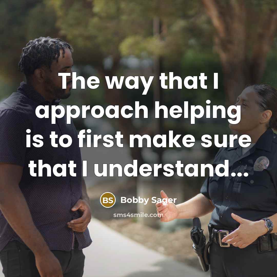 “The way that I approach helping is to first make sure that I understand...” quote by Bobby Sager