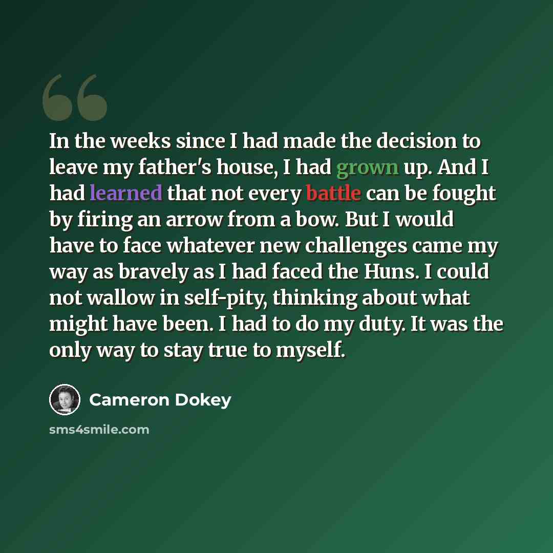 “In the weeks since I had made the decision to leave my father's house, I had grown up. And I had learned that not every battle can be fought by firing an arrow from a bow. But I would have to face whatever new challenges came my way as bravely as I had faced the Huns. I could not wallow in…” quote by Cameron Dokey