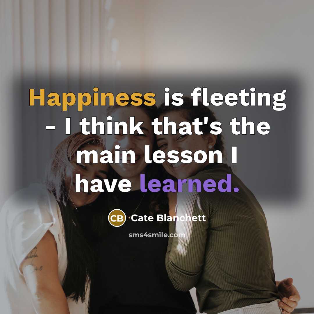 “Happiness is fleeting - I think that's the main lesson I have learned.” quote by Cate Blanchett