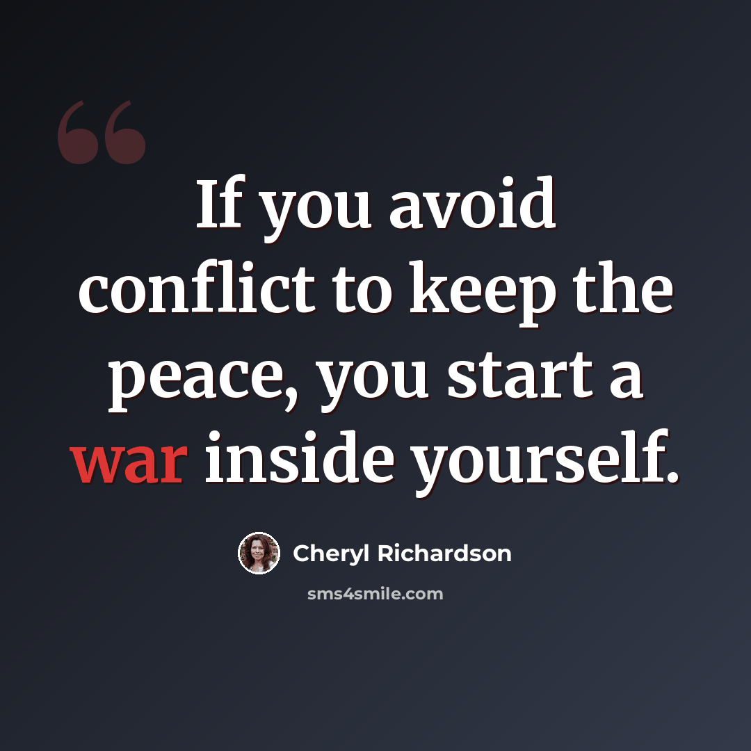 “If you avoid conflict to keep the peace, you start a war inside yourself.” quote by Cheryl Richardson