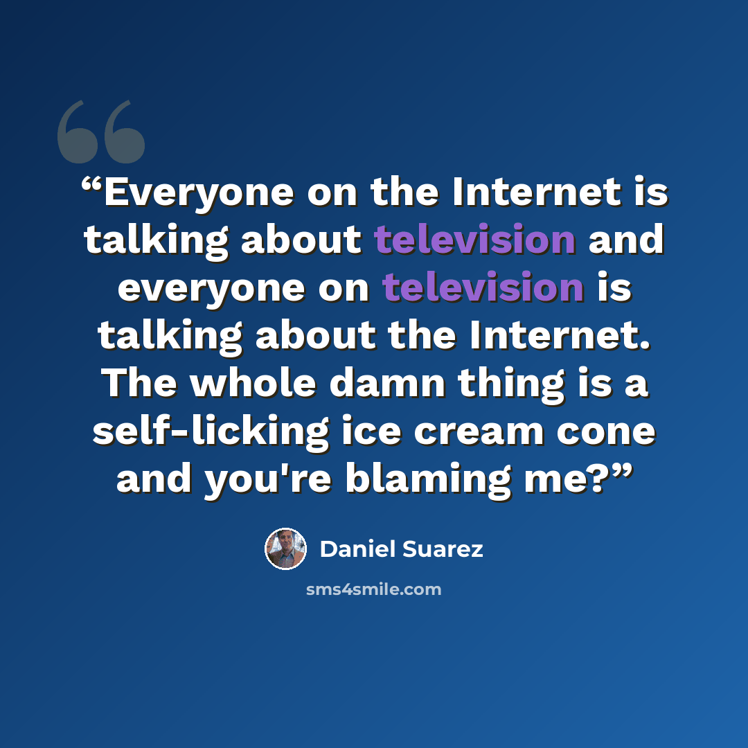“Everyone on the Internet is talking about television and everyone on television is talking about the Internet. The whole damn thing is a self-licking ice cream cone and you're blaming me?” quote by Daniel Suarez