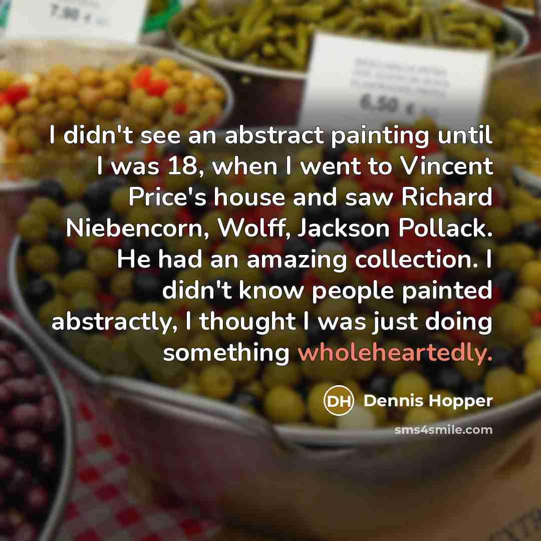“I didn't see an abstract painting until I was 18, when I went to Vincent Price's house and saw Richard Niebencorn, Wolff, Jackson Pollack. He had an amazing collection. I didn't know people painted abstractly, I thought I was just doing something wholeheartedly.” quote by Dennis Hopper
