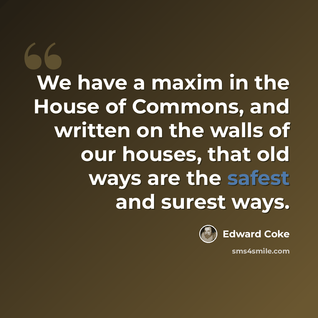 “We have a maxim in the House of Commons, and written on the walls of our houses, that old ways are the safest and surest ways.” quote by Edward Coke