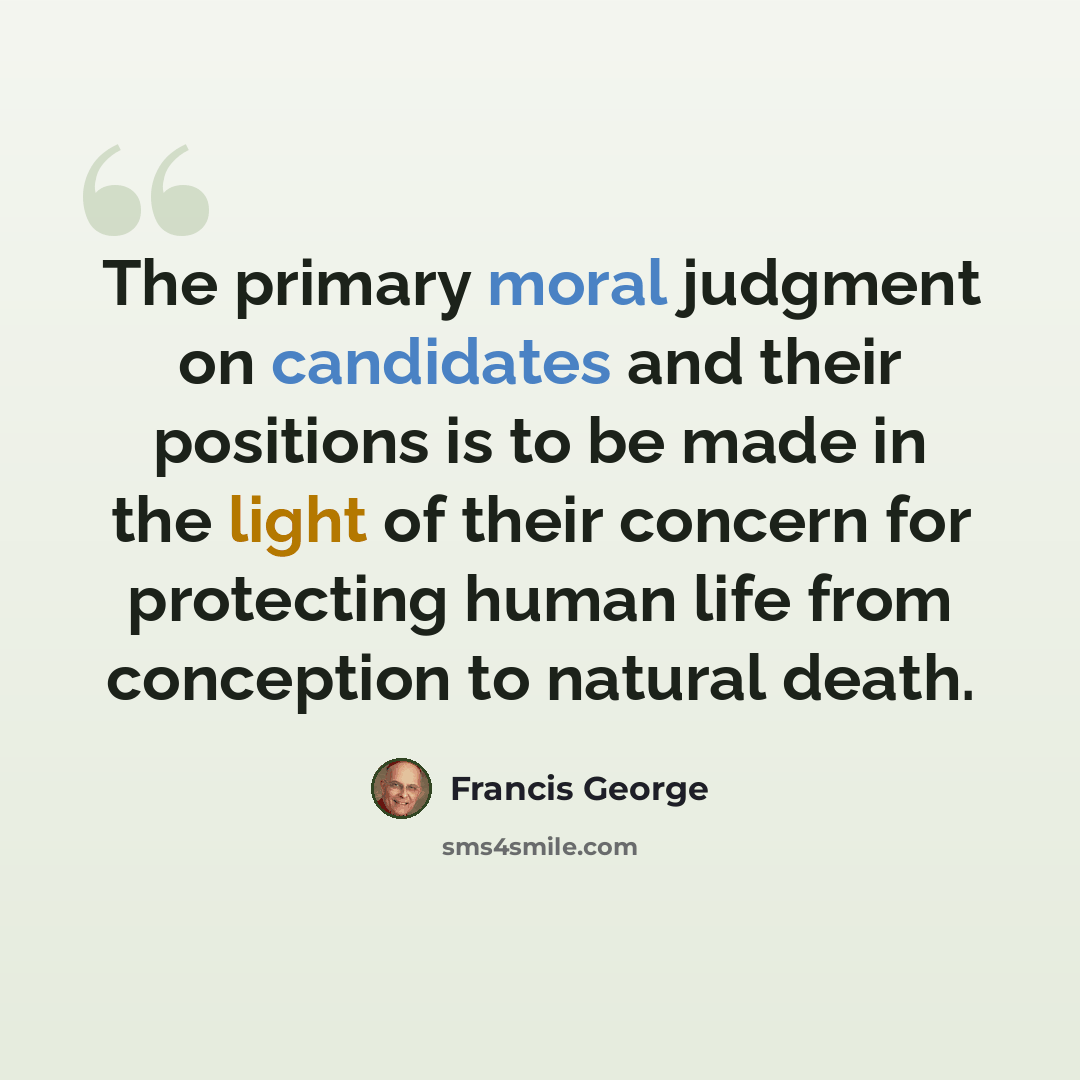 “The primary moral judgment on candidates and their positions is to be made in the light of their concern for protecting human life from conception to natural death.” quote by Francis George