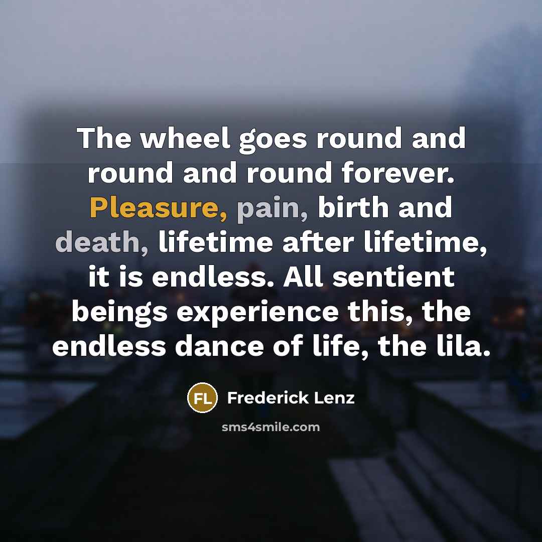 “The wheel goes round and round and round forever. Pleasure, pain, birth and death, lifetime after lifetime, it is endless. All sentient beings experience this, the endless dance of life, the lila.” quote by Frederick Lenz