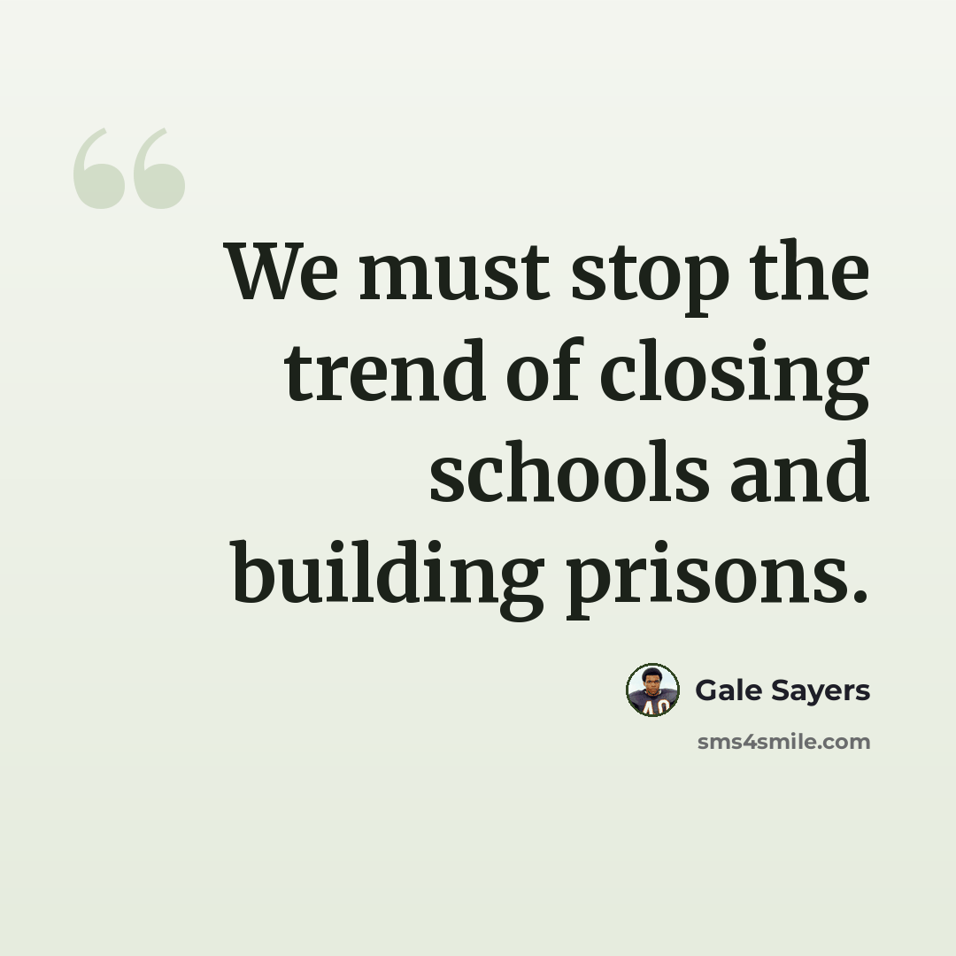 “We must stop the trend of closing schools and building prisons.” quote by Gale Sayers