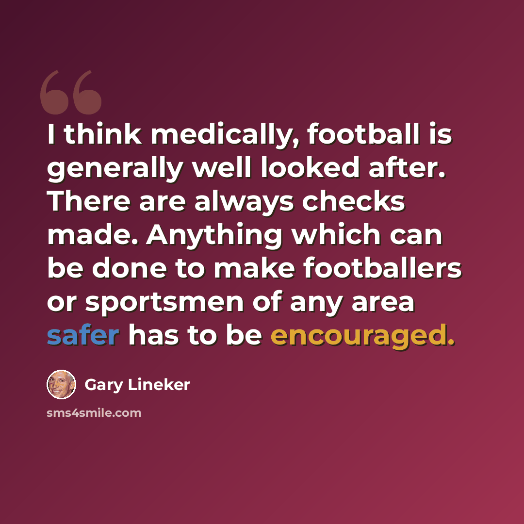 “I think medically, football is generally well looked after. There are always checks made. Anything which can be done to make footballers or sportsmen of any area safer has to be encouraged.” quote by Gary Lineker
