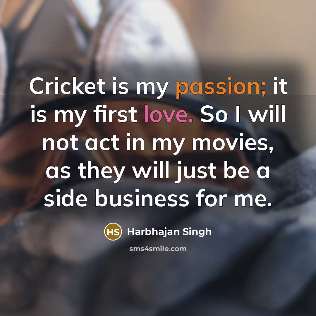 “Cricket is my passion; it is my first love. So I will not act in my movies, as they will just be a side business for me.” quote by Harbhajan Singh