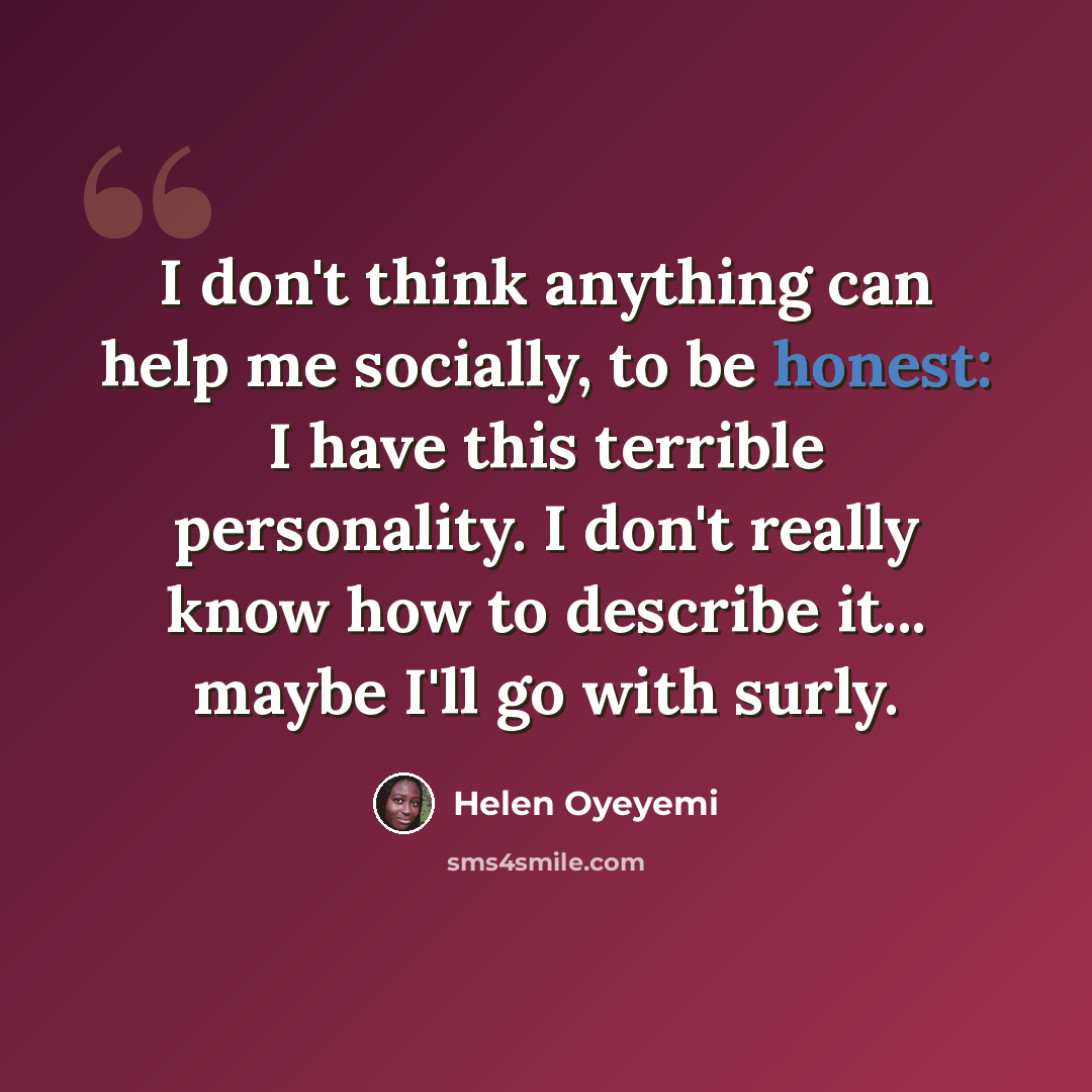 “I don't think anything can help me socially, to be honest: I have this terrible personality. I don't really know how to describe it... maybe I'll go with surly.” quote by Helen Oyeyemi