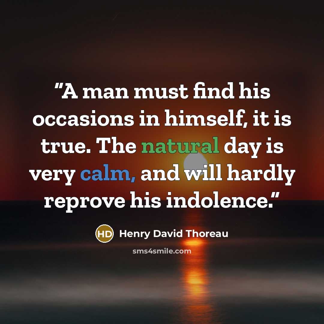 “A man must find his occasions in himself, it is true. The natural day is very calm, and will hardly reprove his indolence.” quote by Henry David Thoreau