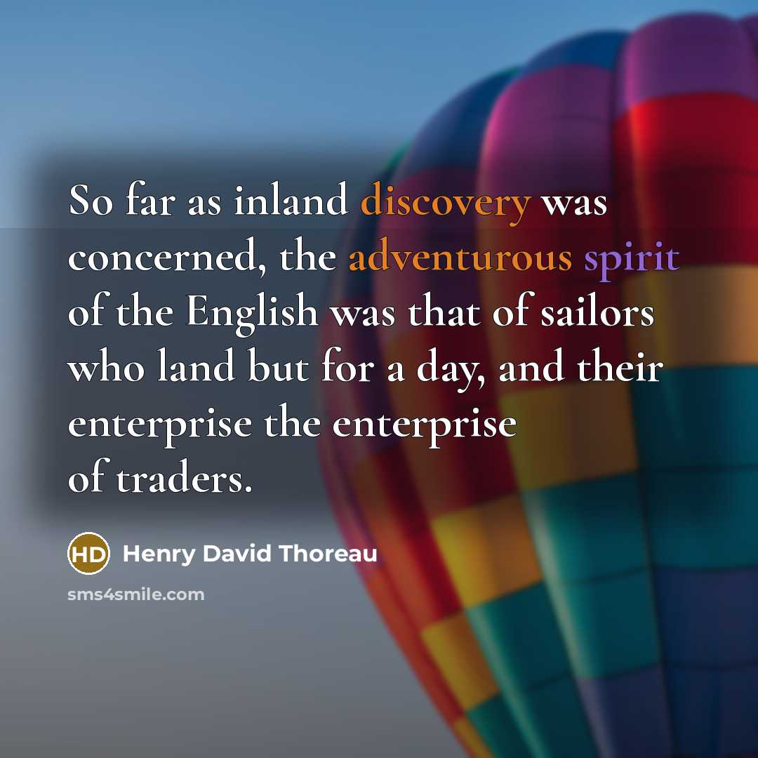 “So far as inland discovery was concerned, the adventurous spirit of the English was that of sailors who land but for a day, and their enterprise the enterprise of traders.” quote by Henry David Thoreau