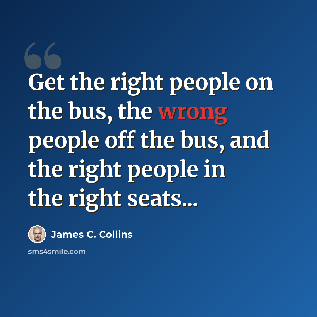 “Get the right people on the bus, the wrong people off the bus, and the right people in the right seats...” quote by James C. Collins