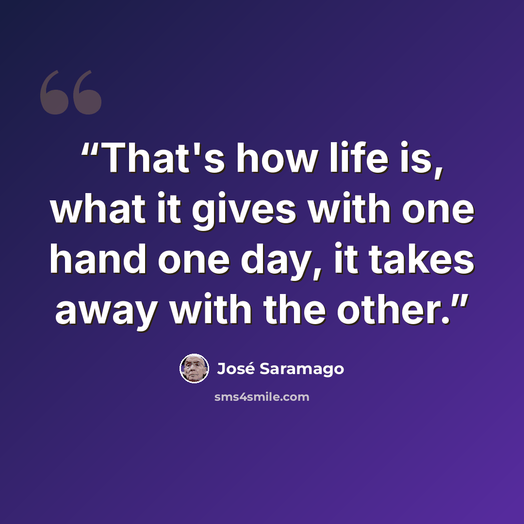 “That's how life is, what it gives with one hand one day, it takes away with the other.” quote by José Saramago