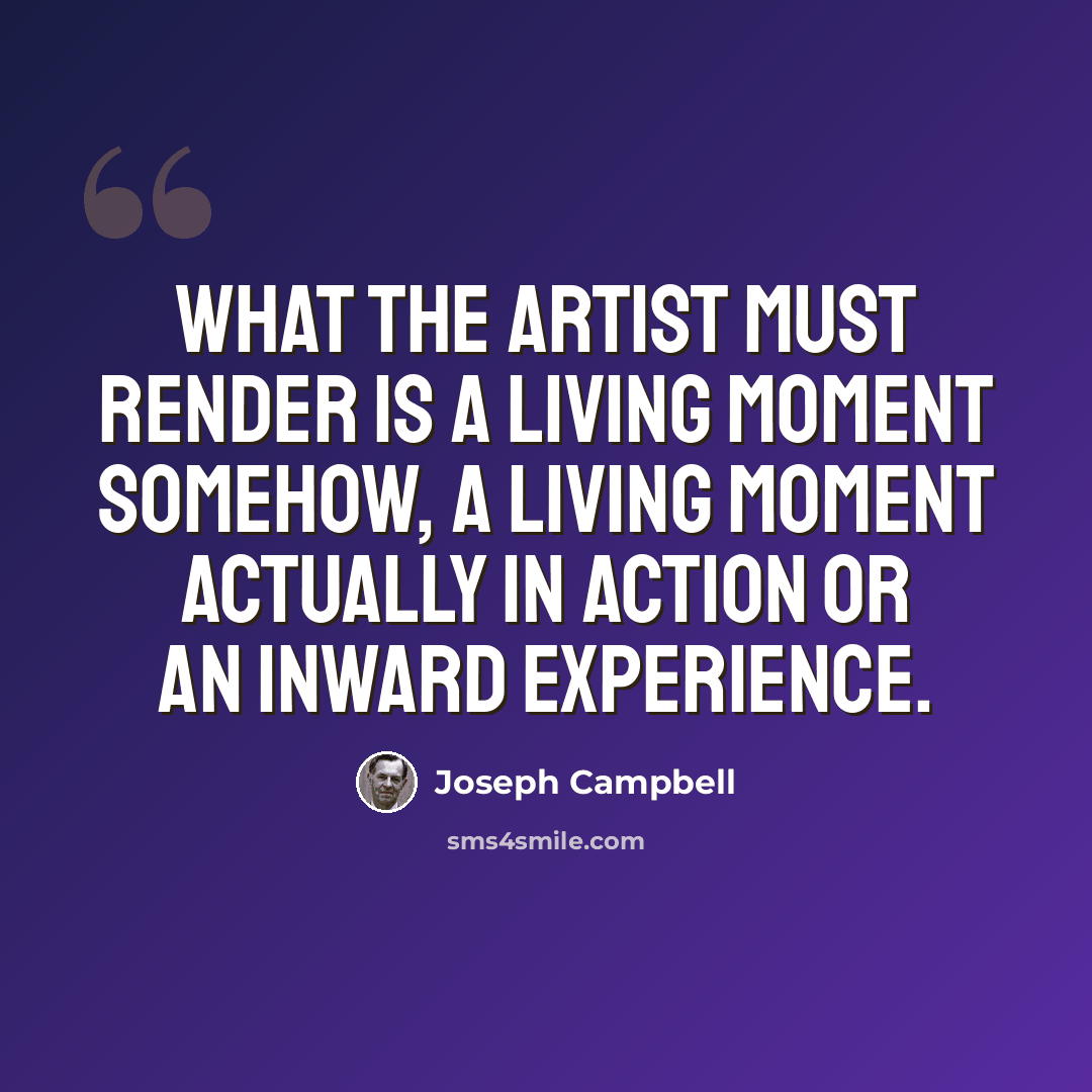 “What the artist must render is a living moment somehow, a living moment actually in action or an inward experience.” quote by Joseph Campbell