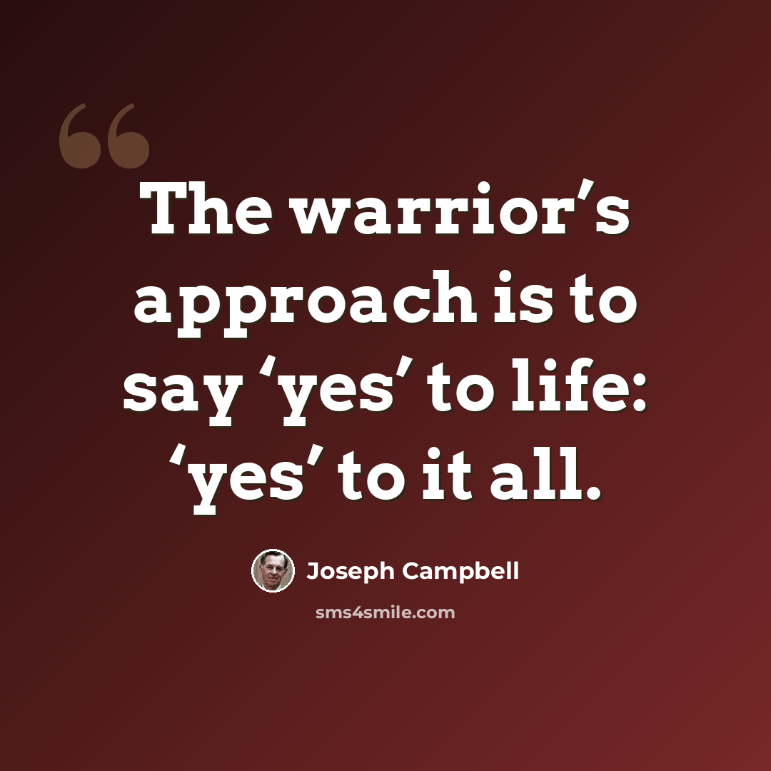 “The warrior’s approach is to say ‘yes’ to life: ‘yes’ to it all.” quote by Joseph Campbell