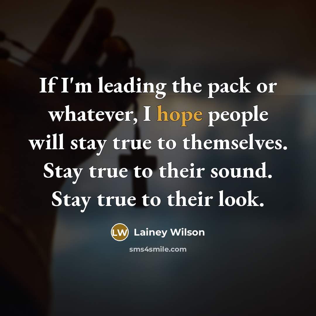 “If I'm leading the pack or whatever, I hope people will stay true to themselves. Stay true to their sound. Stay true to their look.” quote by Lainey Wilson