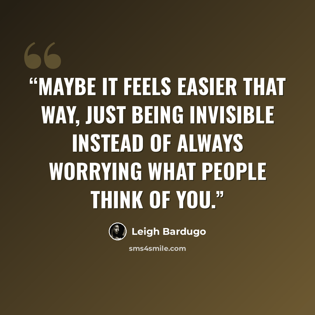 “Maybe it feels easier that way, just being invisible instead of always worrying what people think of you.” quote by Leigh Bardugo