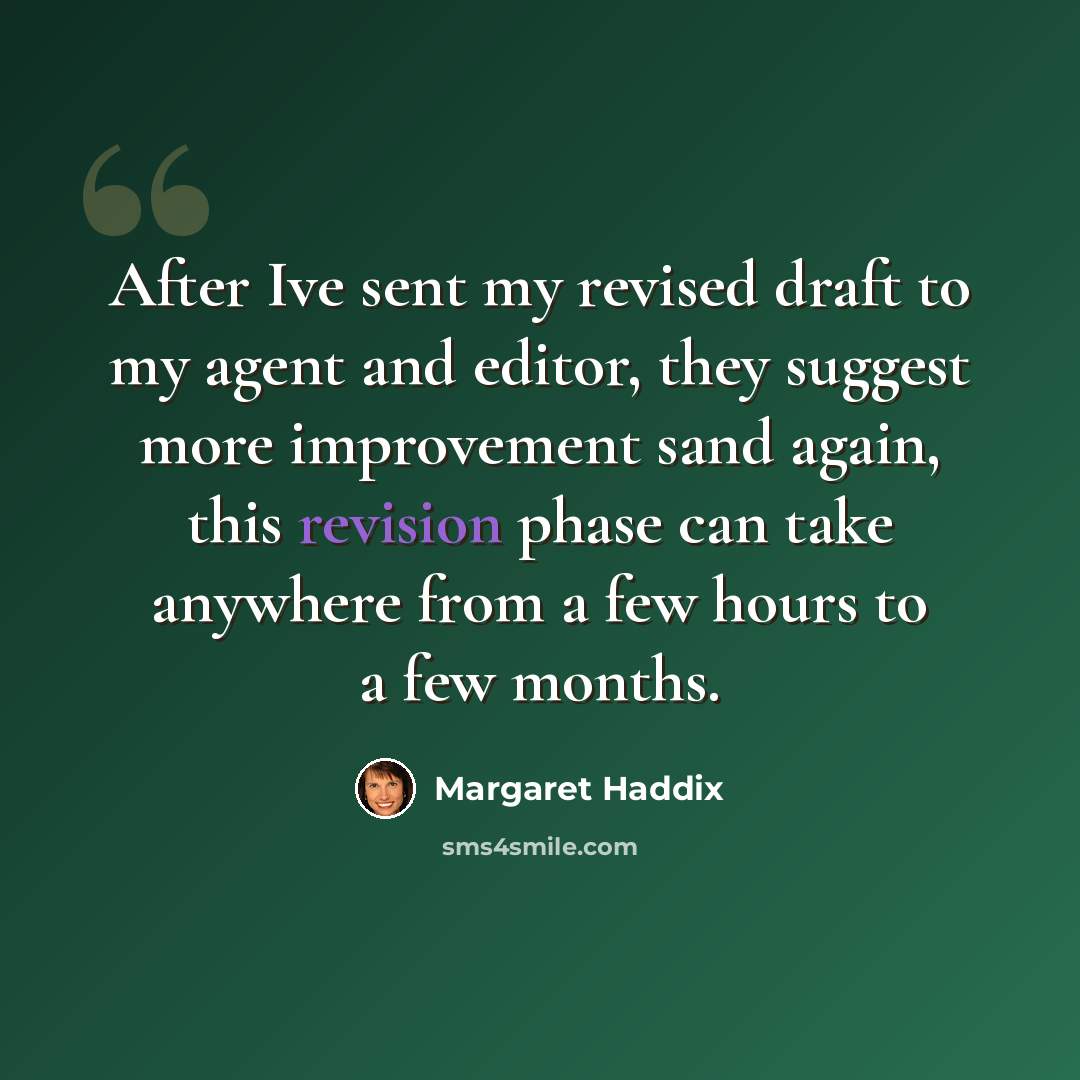 “After Ive sent my revised draft to my agent and editor, they suggest more improvement sand again, this revision phase can take anywhere from a few hours to a few months.” quote by Margaret Haddix