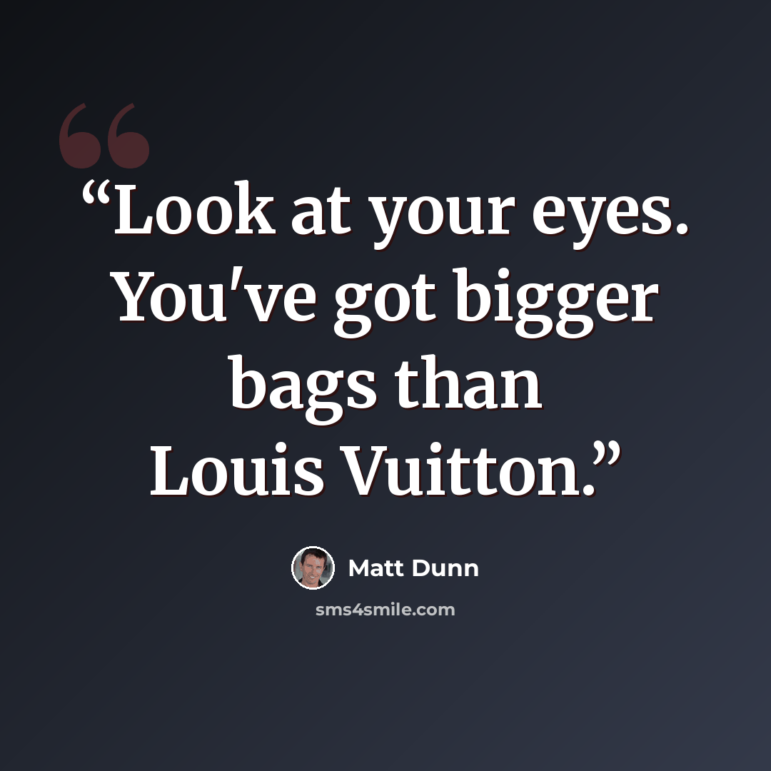 “Look at your eyes. You've got bigger bags than Louis Vuitton.” quote by Matt Dunn