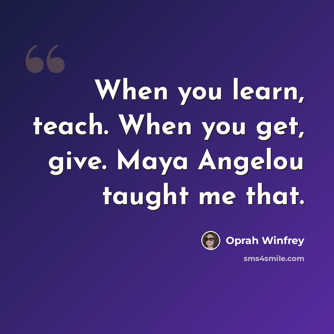 “When you learn, teach. When you get, give. Maya Angelou taught me that.” quote by Oprah Winfrey