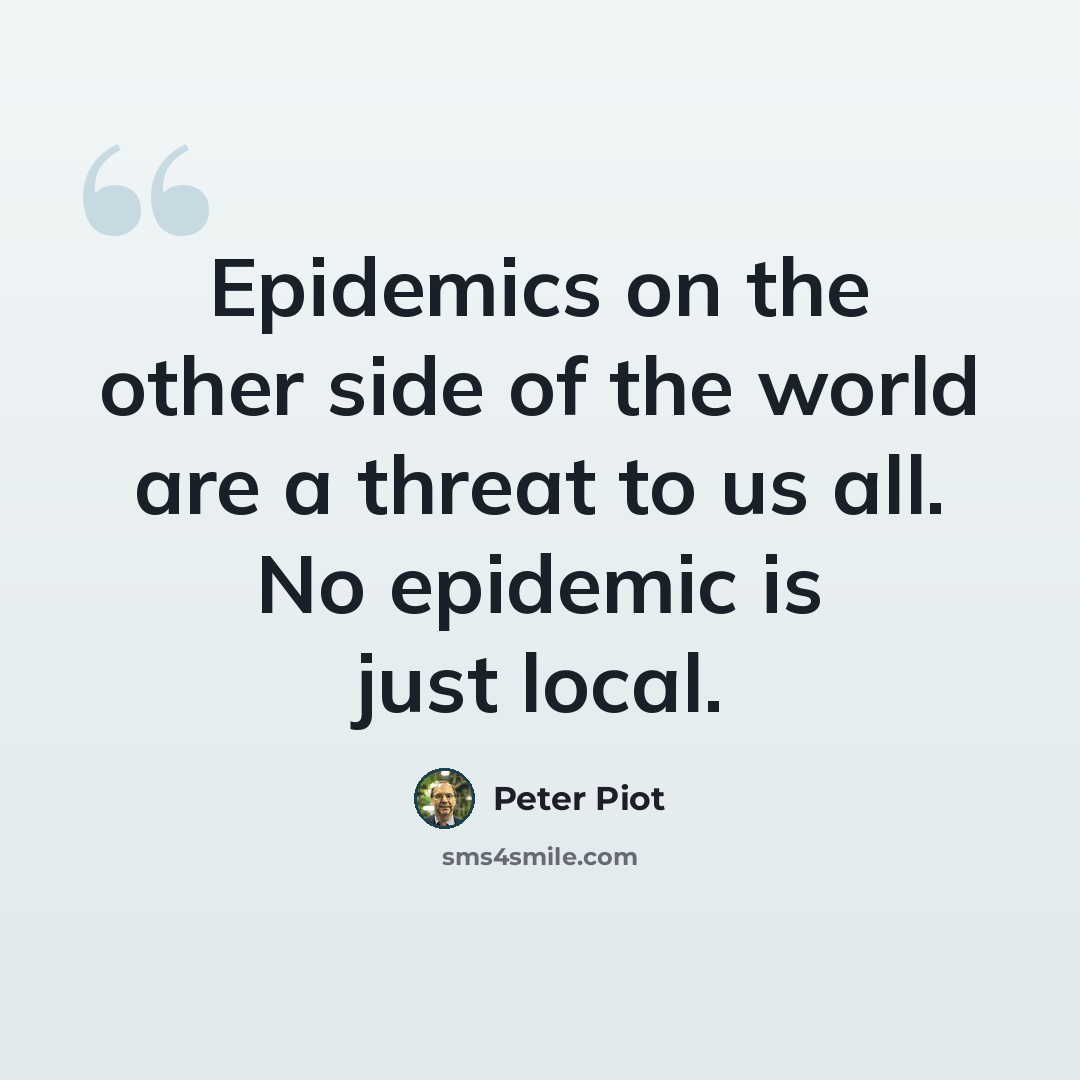 “Epidemics on the other side of the world are a threat to us all. No epidemic is just local.” quote by Peter Piot
