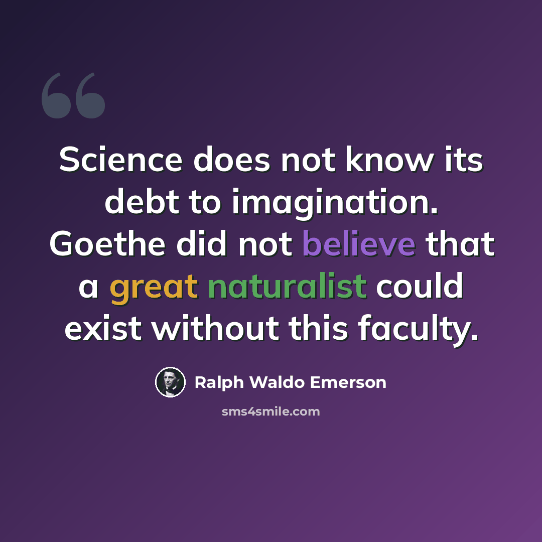 “Science does not know its debt to imagination. Goethe did not believe that a great naturalist could exist without this faculty.” quote by Ralph Waldo Emerson