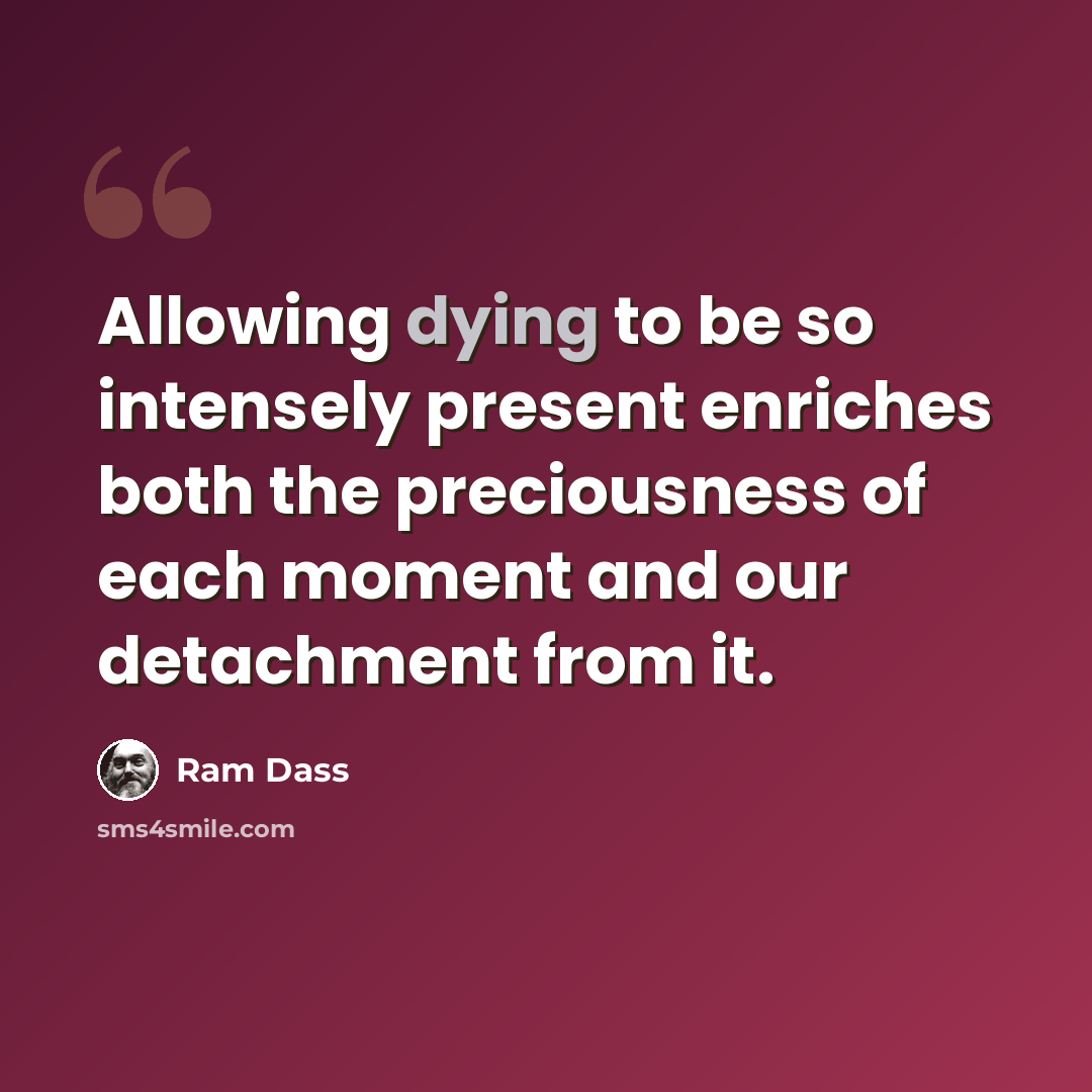 “Allowing dying to be so intensely present enriches both the preciousness of each moment and our detachment from it.” quote by Ram Dass