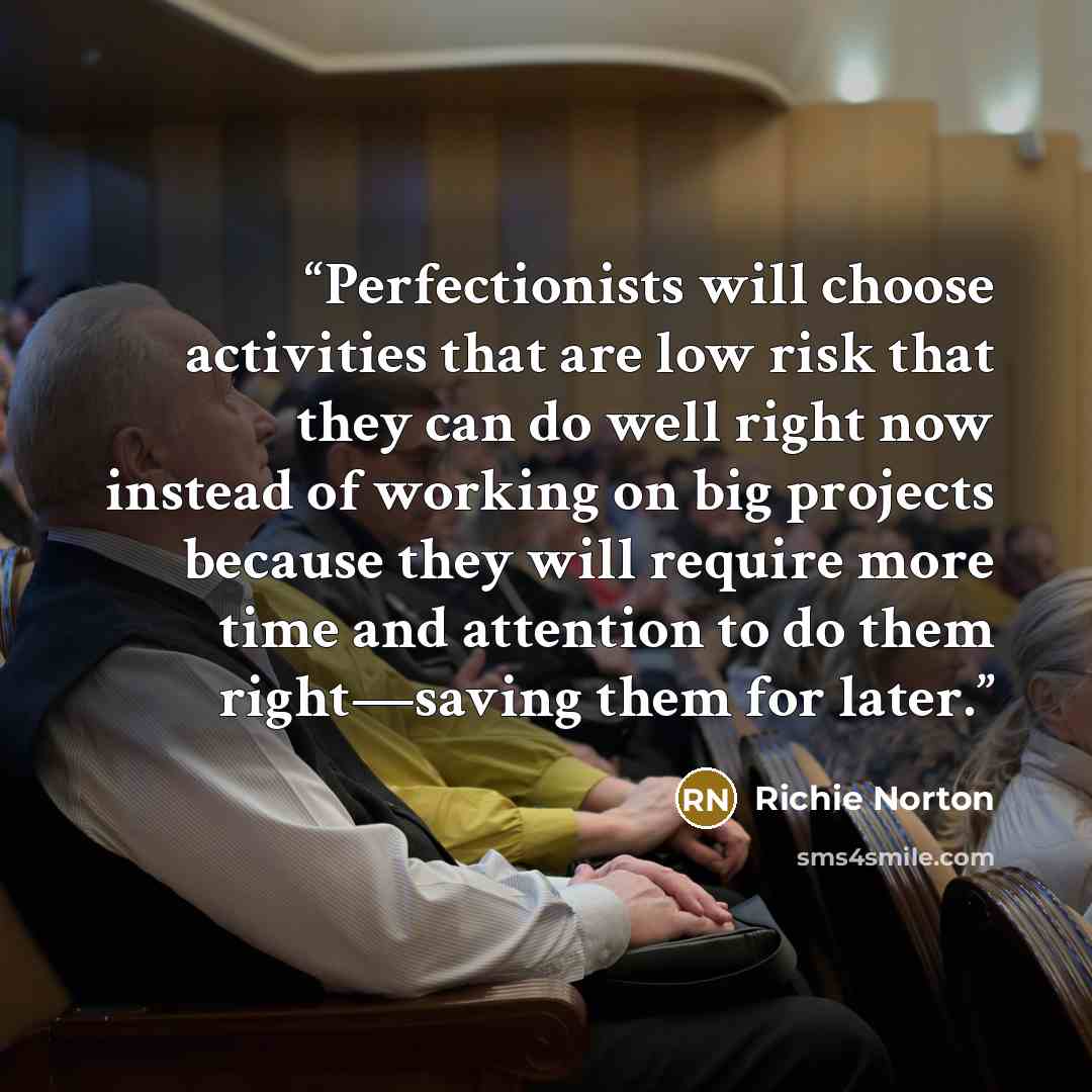 “Perfectionists will choose activities that are low risk that they can do well right now instead of working on big projects because they will require more time and attention to do them right—saving them for later.” quote by Richie Norton