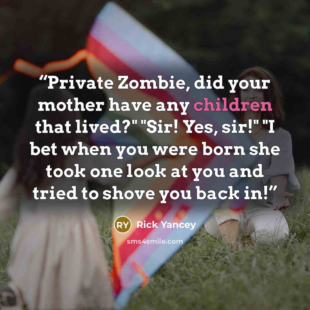 “Private Zombie, did your mother have any children that lived?" "Sir! Yes, sir!" "I bet when you were born she took one look at you and tried to shove you back in!” quote by Rick Yancey