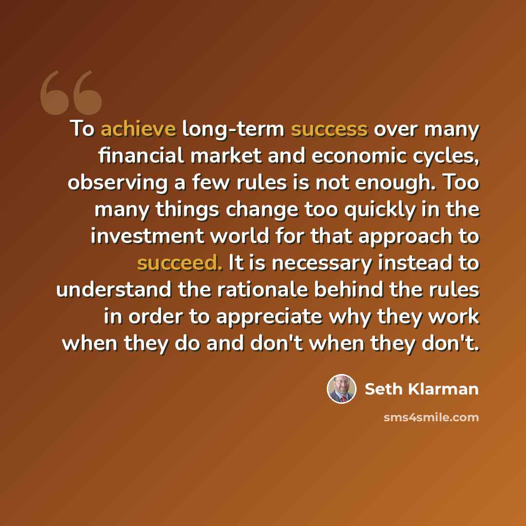 “To achieve long-term success over many financial market and economic cycles, observing a few rules is not enough. Too many things change too quickly in the investment world for that approach to succeed. It is necessary instead to understand the rationale behind the rules in order to appreciate why…” quote by Seth Klarman