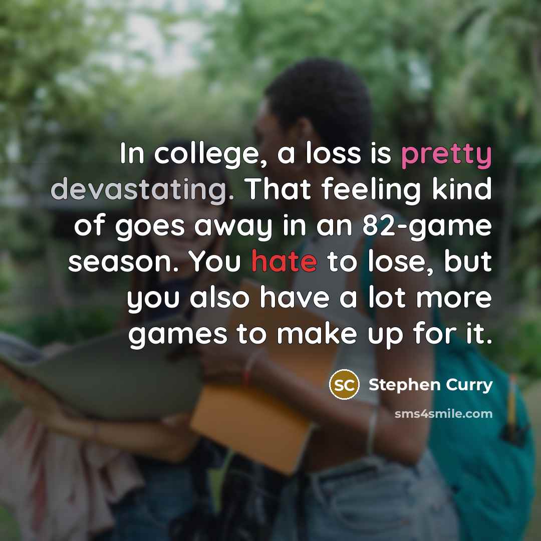 “In college, a loss is pretty devastating. That feeling kind of goes away in an 82-game season. You hate to lose, but you also have a lot more games to make up for it.” quote by Stephen Curry