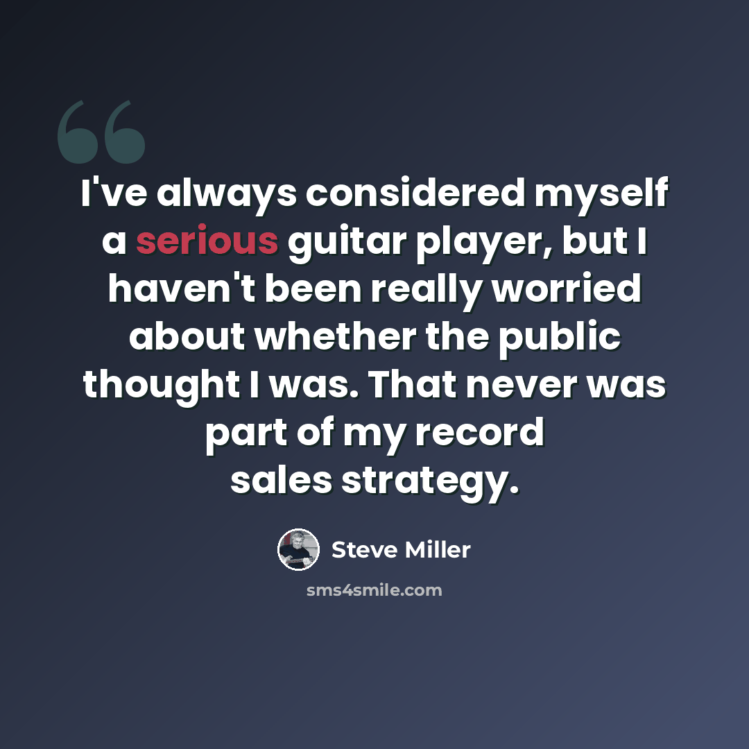 “I've always considered myself a serious guitar player, but I haven't been really worried about whether the public thought I was. That never was part of my record sales strategy.” quote by Steve Miller