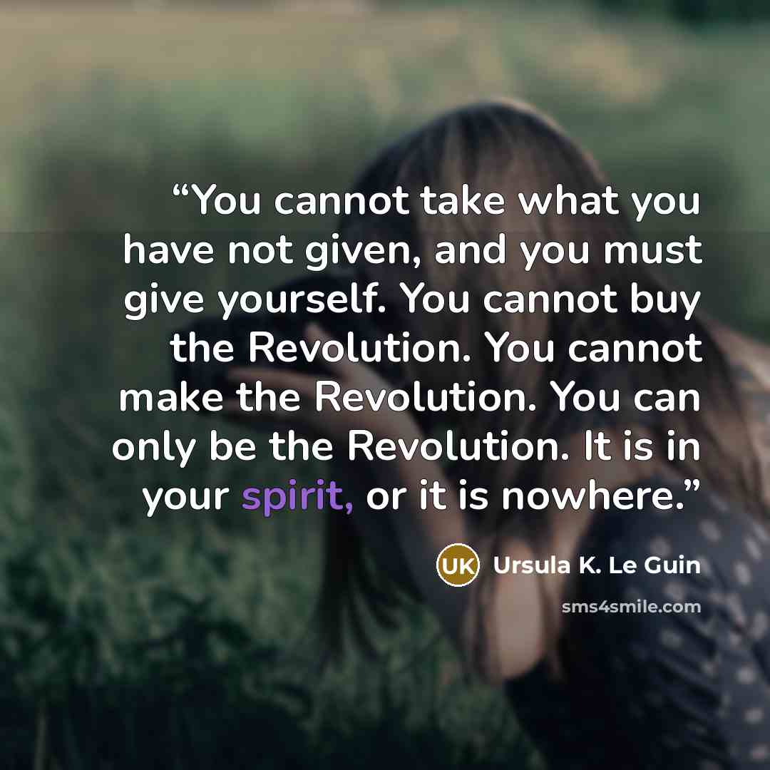 “You cannot take what you have not given, and you must give yourself. You cannot buy the Revolution. You cannot make the Revolution. You can only be the Revolution. It is in your spirit, or it is nowhere.” quote by Ursula K. Le Guin