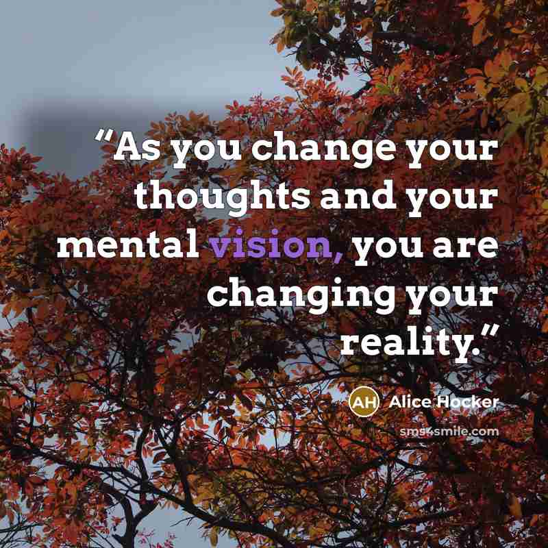 “As you change your thoughts and your mental vision, you are changing your reality.” quote by Alice Hocker