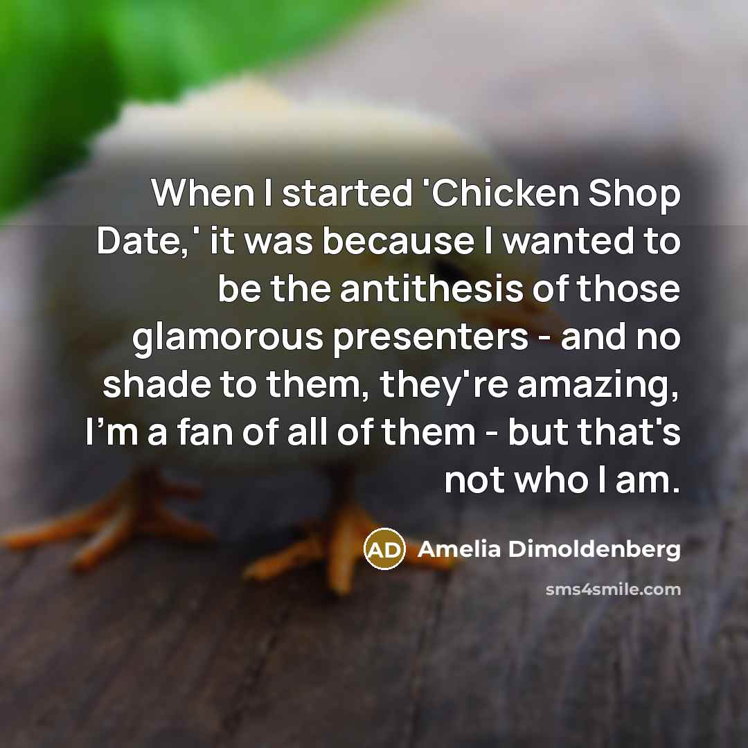 “When I started 'Chicken Shop Date,' it was because I wanted to be the antithesis of those glamorous presenters - and no shade to them, they're amazing, I'm a fan of all of them - but that's not who I am.” quote by Amelia Dimoldenberg