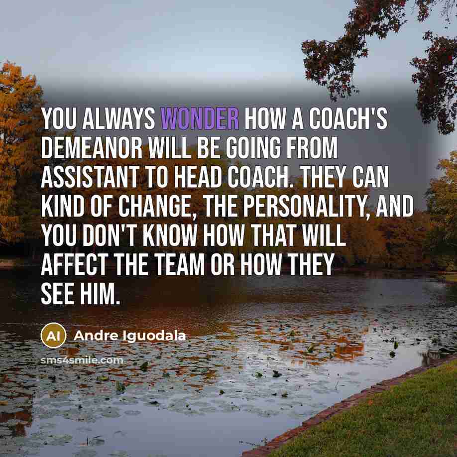 “You always wonder how a coach's demeanor will be going from assistant to head coach. They can kind of change, the personality, and you don't know how that will affect the team or how they see him.” quote by Andre Iguodala