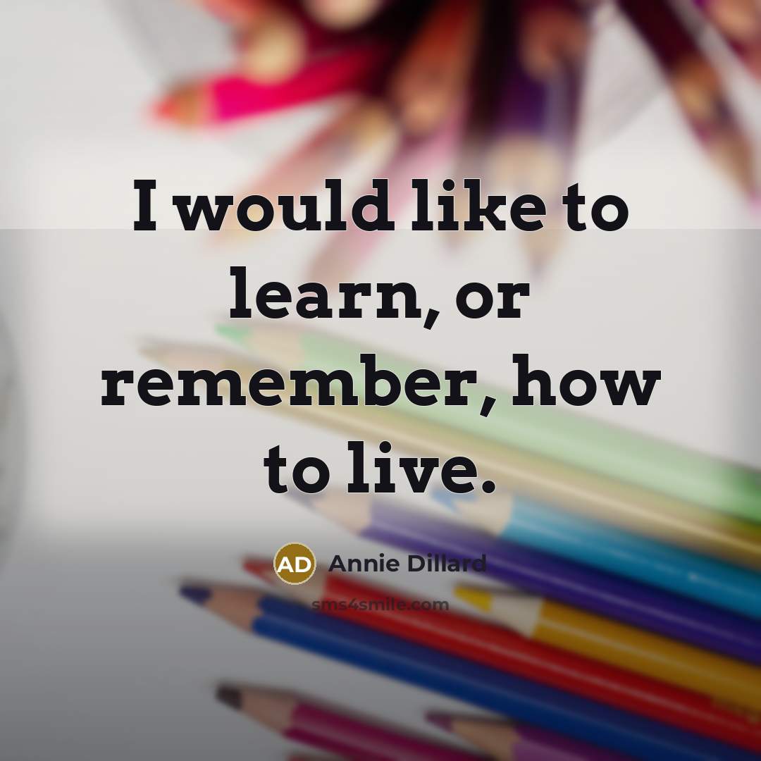 “I would like to learn, or remember, how to live.” quote by Annie Dillard