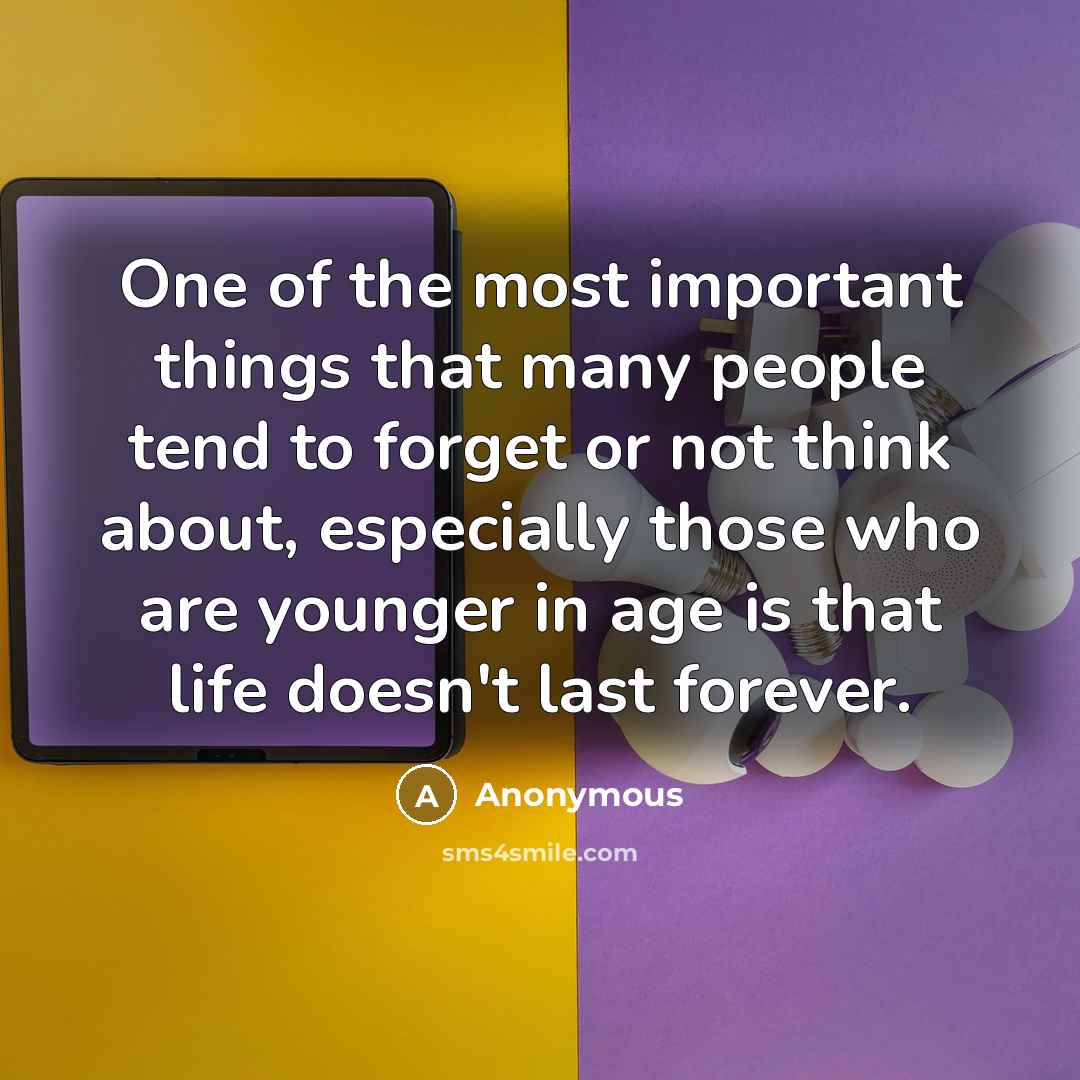 “One of the most important things that many people tend to forget or not think about, especially those who are younger in age is that life doesn't last forever.” quote by Anonymous
