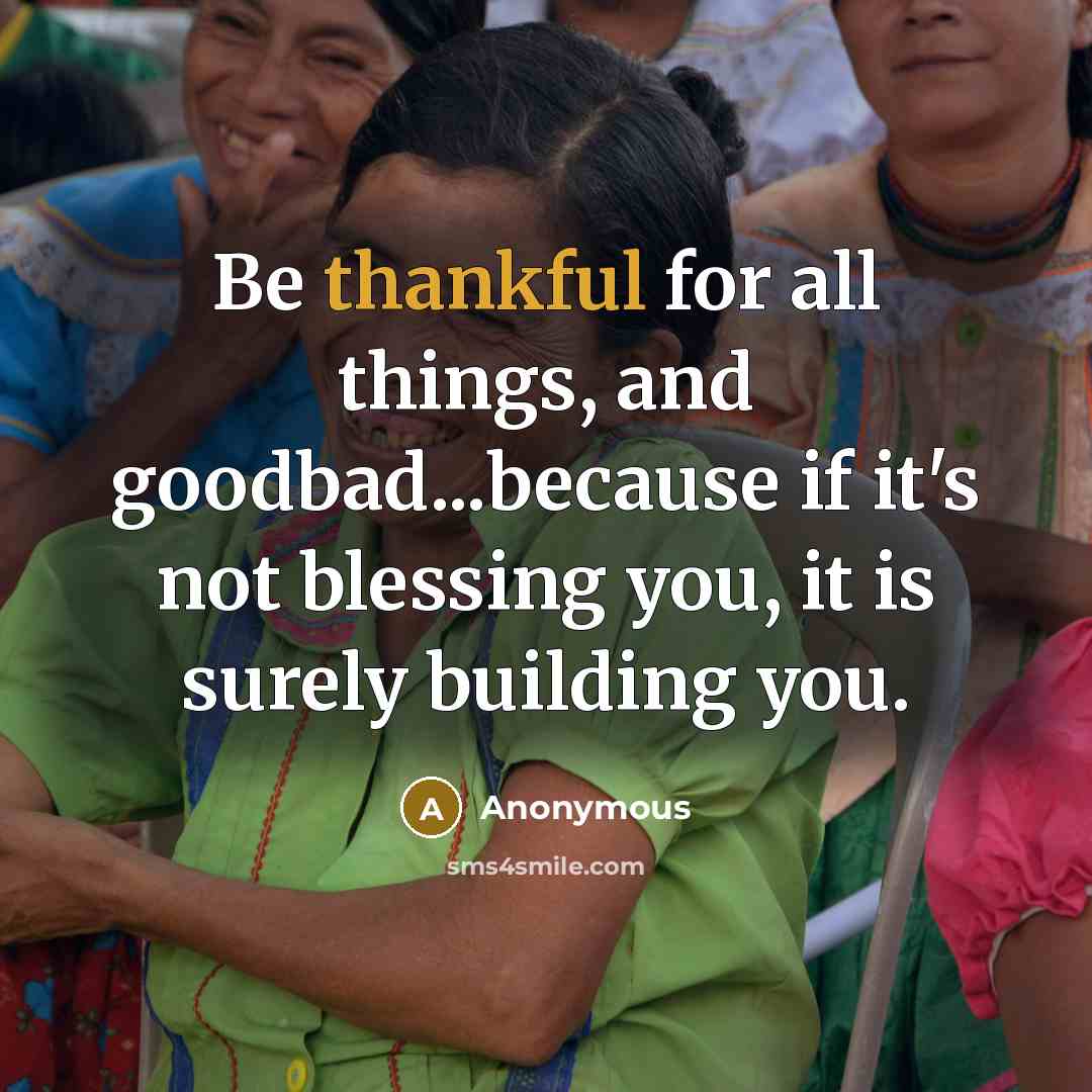 “Be thankful for all things, and goodbad...because if it's not blessing you, it is surely building you.” quote by Anonymous