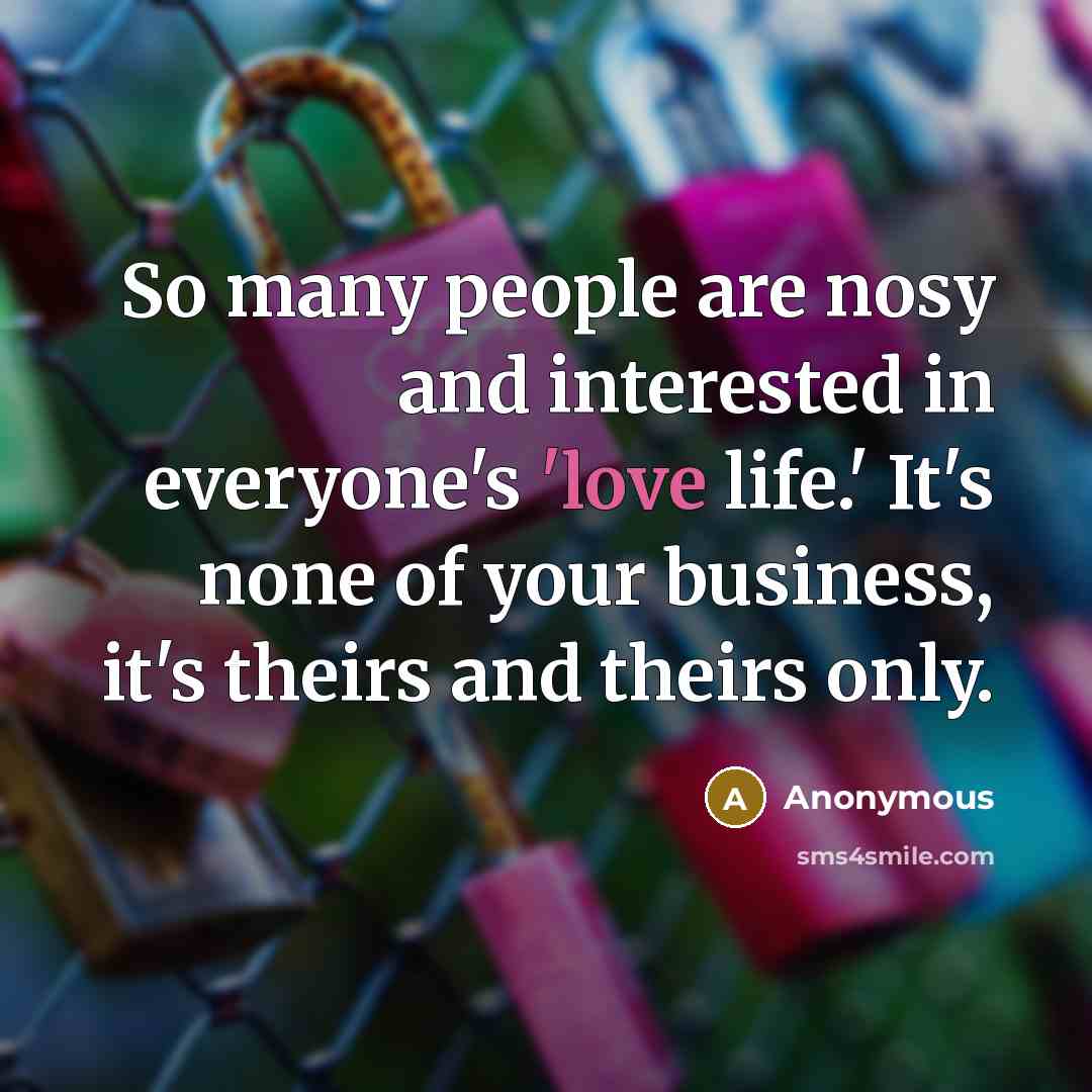 “So many people are nosy and interested in everyone's 'love life.' It's none of your business, it's theirs and theirs only.” quote by Anonymous
